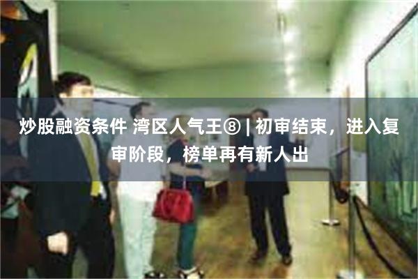 炒股融资条件 湾区人气王⑧ | 初审结束，进入复审阶段，榜单再有新人出