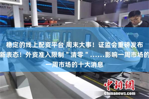 稳定的线上配资平台 周末大事！证监会重磅发布，央行最新表态！外资准入限制＂清零＂……影响一周市场的十大消息