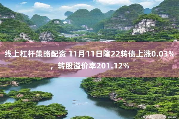 线上杠杆策略配资 11月11日隆22转债上涨0.03%，转股溢价率201.12%