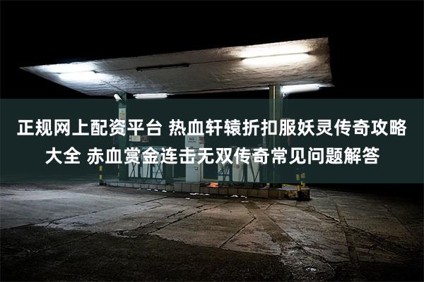 正规网上配资平台 热血轩辕折扣服妖灵传奇攻略大全 赤血赏金连击无双传奇常见问题解答