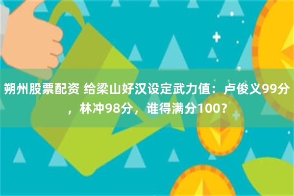 朔州股票配资 给梁山好汉设定武力值：卢俊义99分，林冲98分，谁得满分100？