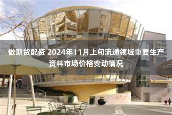 做期货配资 2024年11月上旬流通领域重要生产资料市场价格变动情况