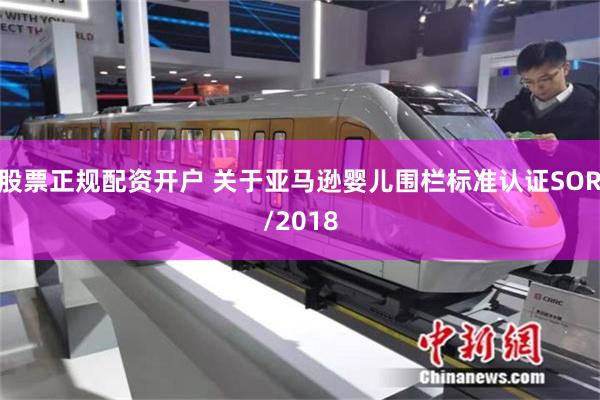 股票正规配资开户 关于亚马逊婴儿围栏标准认证SOR/2018