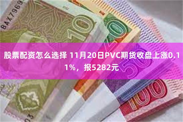 股票配资怎么选择 11月20日PVC期货收盘上涨0.11%，报5282元