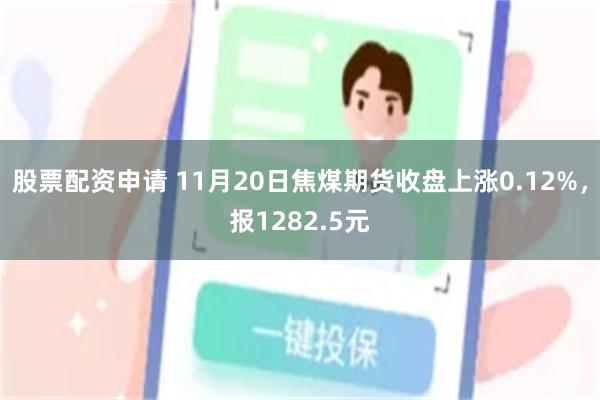 股票配资申请 11月20日焦煤期货收盘上涨0.12%，报1282.5元