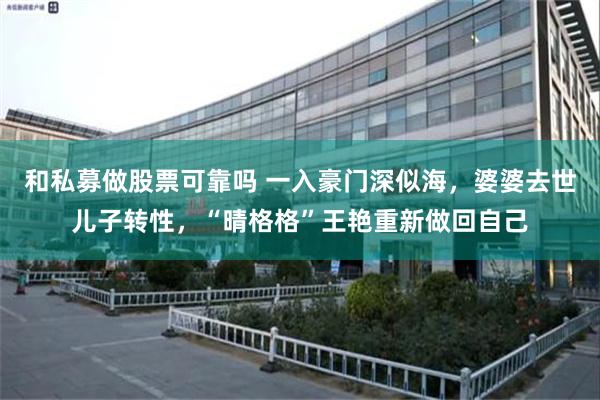 和私募做股票可靠吗 一入豪门深似海，婆婆去世儿子转性，“晴格格”王艳重新做回自己