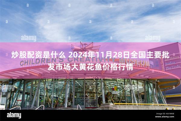 炒股配资是什么 2024年11月28日全国主要批发市场大黄花鱼价格行情