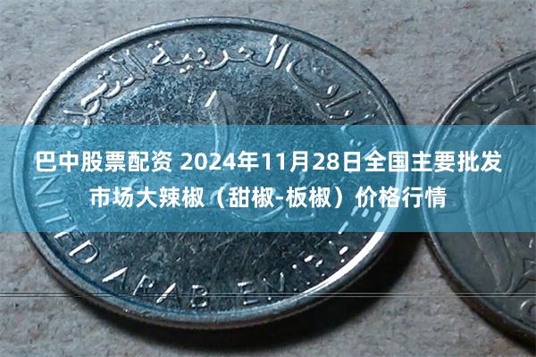 巴中股票配资 2024年11月28日全国主要批发市场大辣椒（甜椒-板椒）价格行情