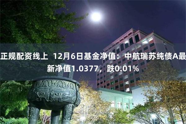 正规配资线上  12月6日基金净值：中航瑞苏纯债A最新净值1.0377，跌0.01%