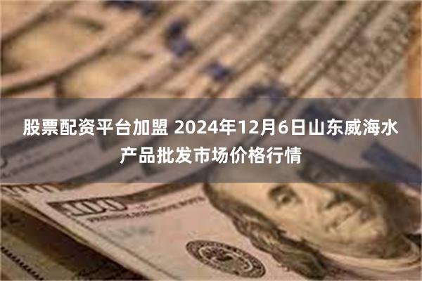 股票配资平台加盟 2024年12月6日山东威海水产品批发市场价格行情