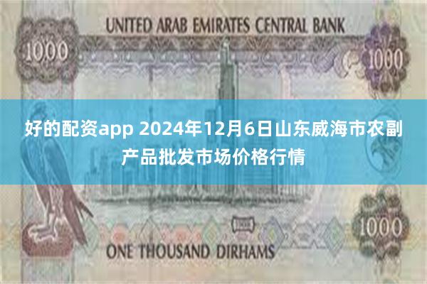 好的配资app 2024年12月6日山东威海市农副产品批发市场价格行情