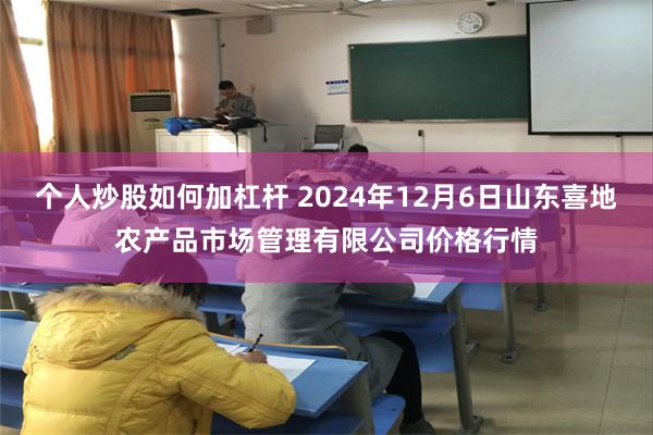 个人炒股如何加杠杆 2024年12月6日山东喜地农产品市场管理有限公司价格行情