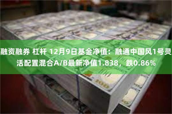 融资融券 杠杆 12月9日基金净值：融通中国风1号灵活配置混合A/B最新净值1.838，跌0.86%