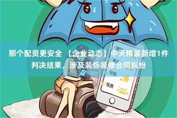 那个配资更安全 【企业动态】中天精装新增1件判决结果，涉及装饰装修合同纠纷