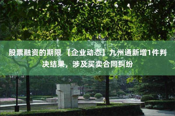 股票融资的期限 【企业动态】九州通新增1件判决结果，涉及买卖合同纠纷