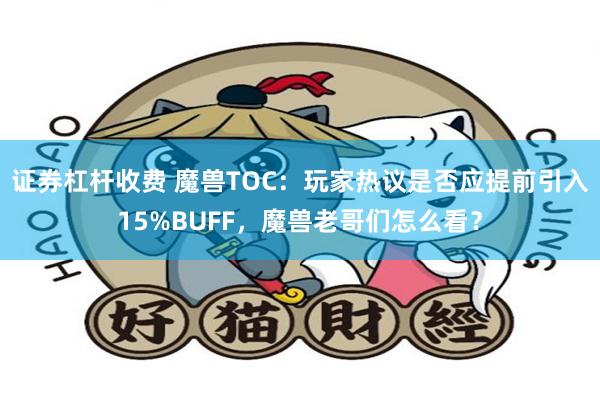 证券杠杆收费 魔兽TOC：玩家热议是否应提前引入15%BUFF，魔兽老哥们怎么看？