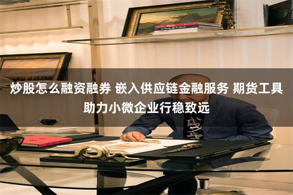 炒股怎么融资融券 嵌入供应链金融服务 期货工具助力小微企业行稳致远