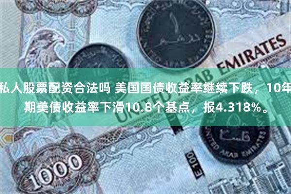 私人股票配资合法吗 美国国债收益率继续下跌，10年期美债收益率下滑10.8个基点，报4.318%。