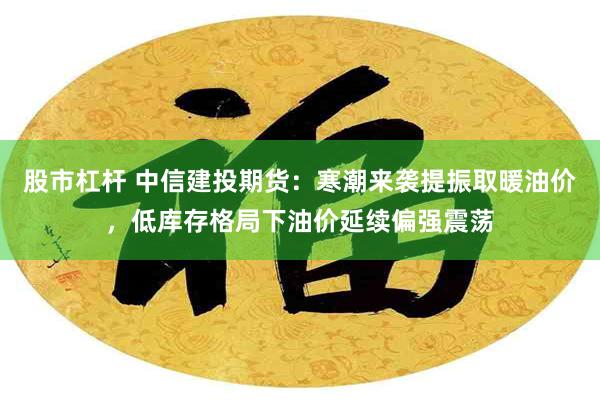 股市杠杆 中信建投期货：寒潮来袭提振取暖油价，低库存格局下油价延续偏强震荡