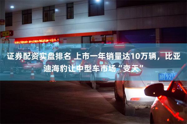 证券配资实盘排名 上市一年销量达10万辆，比亚迪海豹让中型车市场“变天”