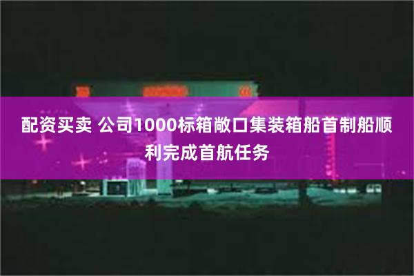 配资买卖 公司1000标箱敞口集装箱船首制船顺利完成首航任务