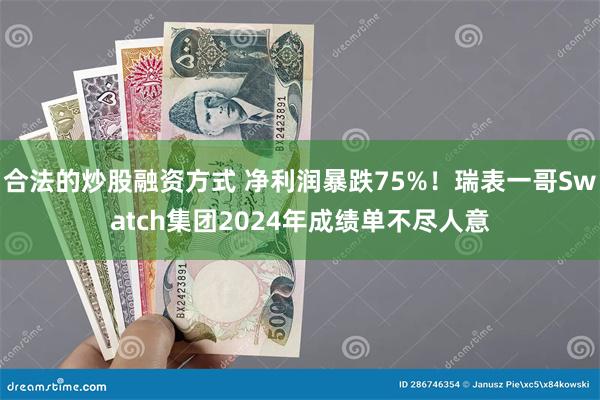 合法的炒股融资方式 净利润暴跌75%！瑞表一哥Swatch集团2024年成绩单不尽人意