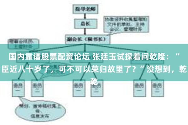 国内靠谱股票配资论坛 张廷玉试探着问乾隆：“臣近八十岁了，可不可以荣归故里了？”没想到，乾