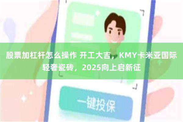 股票加杠杆怎么操作 开工大吉，KMY卡米亚国际轻奢瓷砖，2025向上启新征