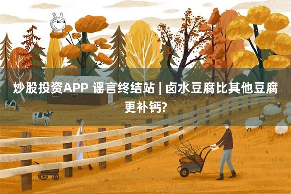 炒股投资APP 谣言终结站 | 卤水豆腐比其他豆腐更补钙?