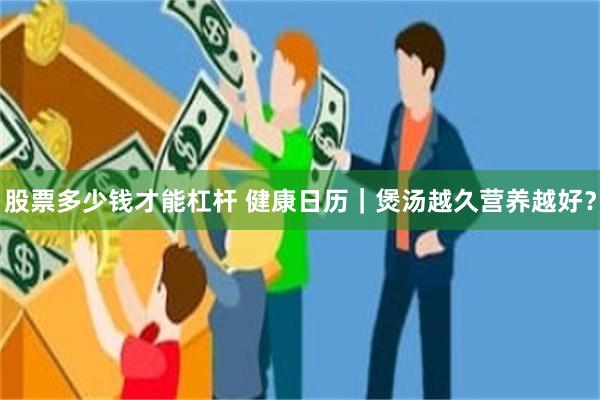 股票多少钱才能杠杆 健康日历｜煲汤越久营养越好？