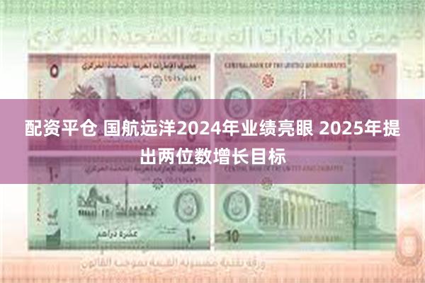 配资平仓 国航远洋2024年业绩亮眼 2025年提出两位数增长目标