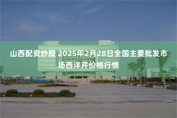 山西配资炒股 2025年2月28日全国主要批发市场西洋芹价格行情