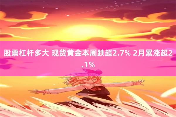 股票杠杆多大 现货黄金本周跌超2.7% 2月累涨超2.1%