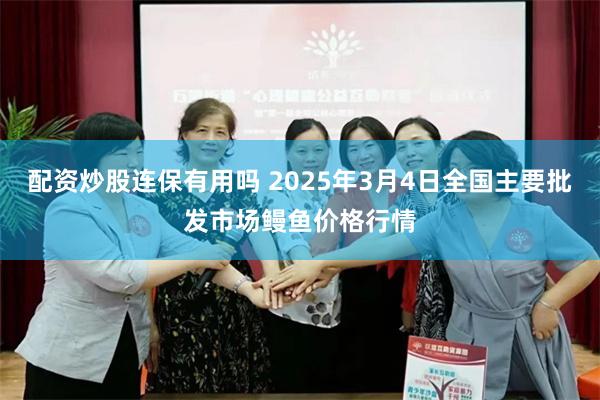 配资炒股连保有用吗 2025年3月4日全国主要批发市场鳗鱼价格行情