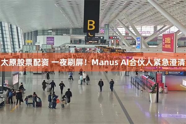 太原股票配资 一夜刷屏！Manus AI合伙人紧急澄清