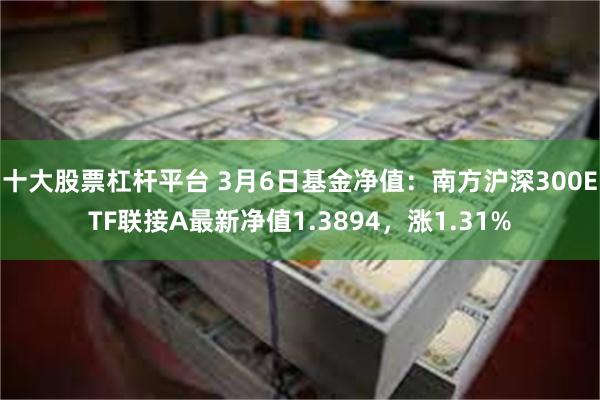 十大股票杠杆平台 3月6日基金净值：南方沪深300ETF联接A最新净值1.3894，涨1.31%