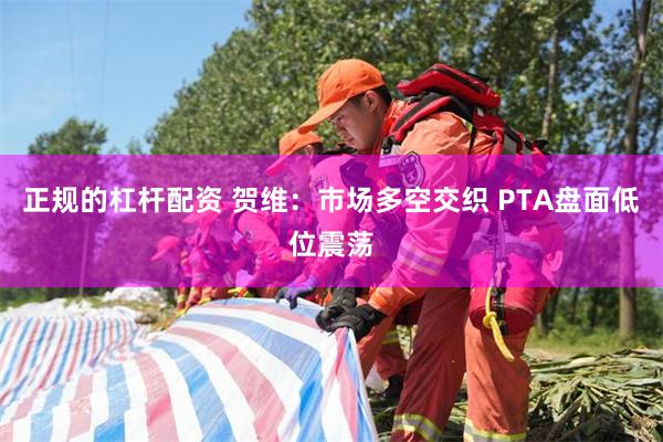 正规的杠杆配资 贺维：市场多空交织 PTA盘面低位震荡